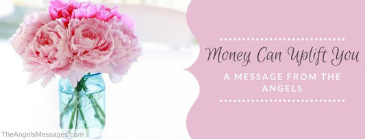 Money Can Uplift You: A Message From The Angels